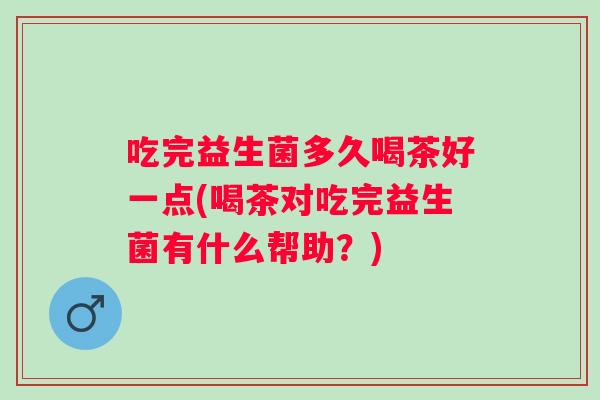 吃完益生菌多久喝茶好一点(喝茶对吃完益生菌有什么帮助?) 吃完益生菌多久喝茶好一点(喝茶对吃完益生菌有什么帮助?)