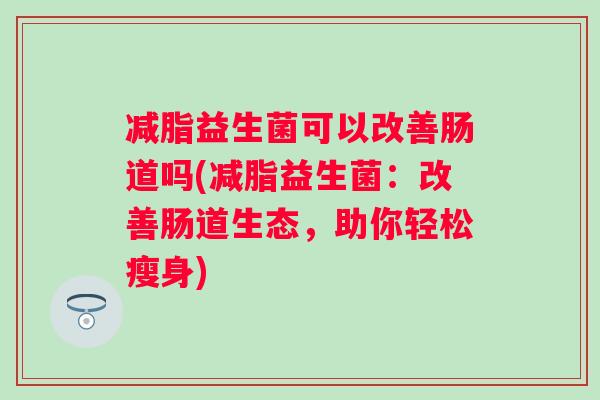 减脂益生菌可以改善肠道吗(减脂益生菌:改善肠道生态,助你轻松瘦身) 减脂益生菌可以改善肠道吗(减脂益生菌:改善肠道生态,助你轻松瘦身)