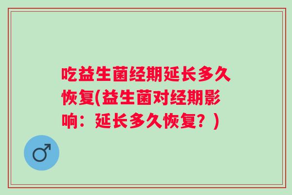 吃益生菌经期延长多久恢复(益生菌对经期影响:延长多久恢复?) 吃益生菌经期延长多久恢复(益生菌对经期影响:延长多久恢复?)