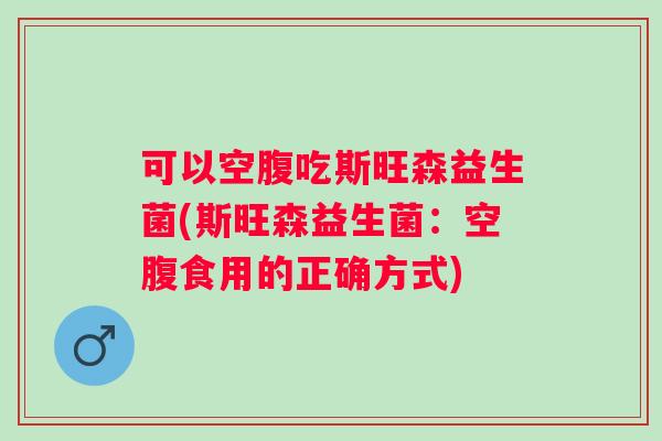 可以空腹吃斯旺森益生菌(斯旺森益生菌:空腹食用的正确方式) 可以空腹吃斯旺森益生菌(斯旺森益生菌:空腹食用的正确方式)
