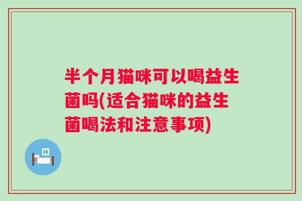 半个月猫咪可以喝益生菌吗(适合猫咪的益生菌喝法和注意事项) 半个月猫咪可以喝益生菌吗(适合猫咪的益生菌喝法和注意事项)