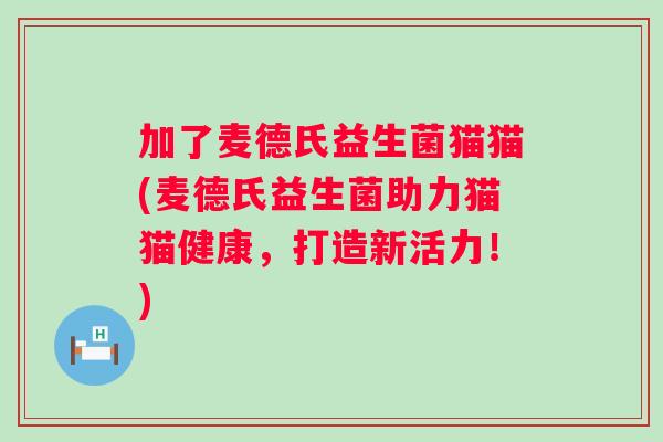加了麦德氏益生菌猫猫(麦德氏益生菌助力猫猫健康,打造新活力!) 加了麦德氏益生菌猫猫(麦德氏益生菌助力猫猫健康,打造新活力!)
