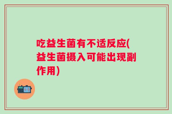 吃益生菌有不适反应(益生菌摄入可能出现副作用) 吃益生菌有不适反应(益生菌摄入可能出现副作用)