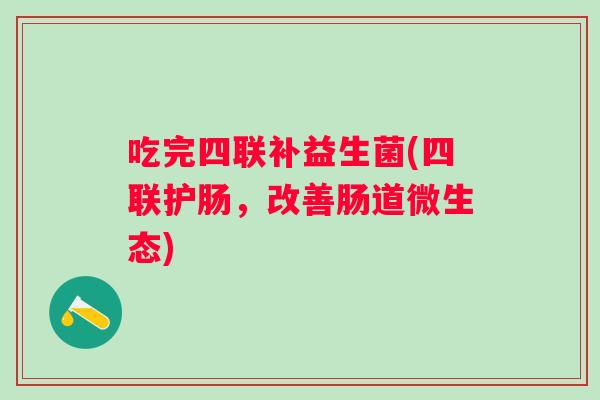 吃完四联补益生菌(四联护肠,改善肠道微生态) 吃完四联补益生菌(四联护肠,改善肠道微生态)