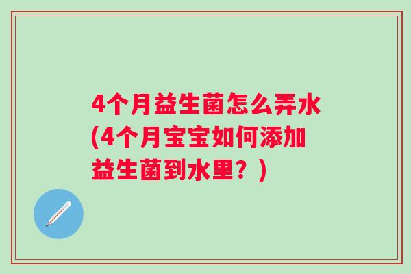 4个月益生菌怎么弄水(4个月宝宝如何添加益生菌到水里?) 4个月益生菌怎么弄水(4个月宝宝如何添加益生菌到水里?)