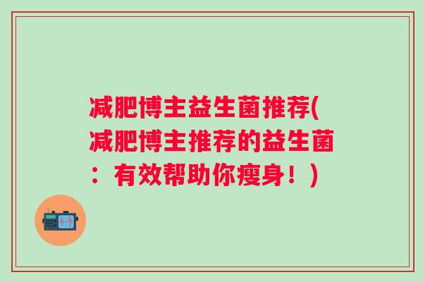 博主益生菌推荐(博主推荐的益生菌:有效帮助你瘦身!) 博主益生菌推荐(博主推荐的益生菌:有效帮助你瘦身!)