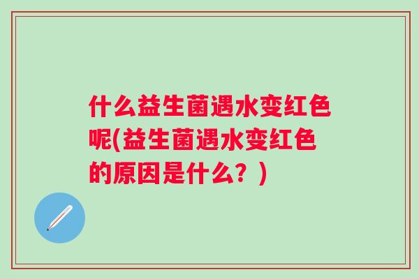 什么益生菌遇水变红色呢(益生菌遇水变红色的原因是什么？)