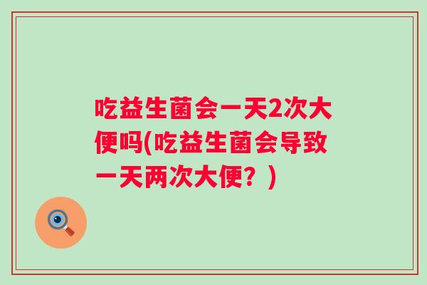 吃益生菌会一天2次大便吗(吃益生菌会导致一天两次大便?) 吃益生菌会一天2次大便吗(吃益生菌会导致一天两次大便?)