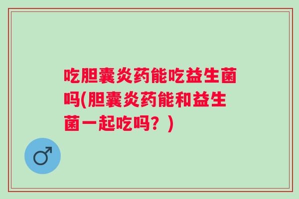 吃胆囊炎药能吃益生菌吗(胆囊炎药能和益生菌一起吃吗?) 吃胆囊炎药能吃益生菌吗(胆囊炎药能和益生菌一起吃吗?)