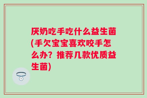 厌奶吃手吃什么益生菌(手欠宝宝喜欢咬手怎么办？推荐几款优质益生菌)