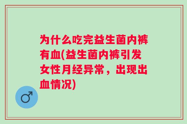 为什么吃完益生菌内裤有(益生菌内裤引发女性异常,出现出情况) 为什么吃完益生菌内裤有(益生菌内裤引发女性异常,出现出情况)