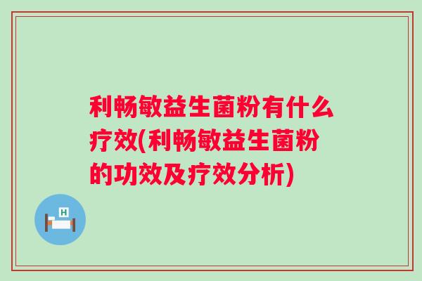 利畅敏益生菌粉有什么疗效(利畅敏益生菌粉的功效及疗效分析) 利畅敏益生菌粉有什么疗效(利畅敏益生菌粉的功效及疗效分析)