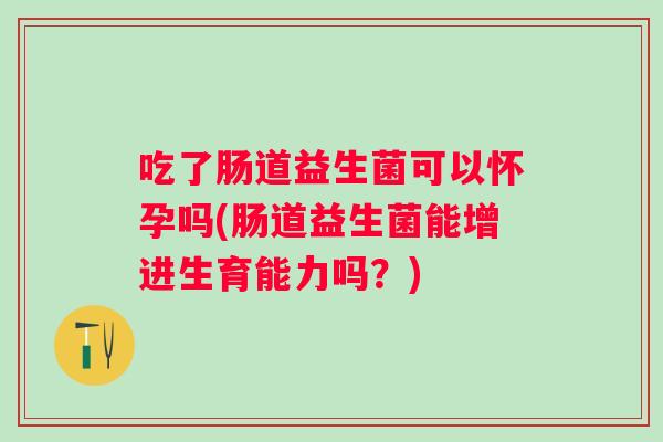 吃了肠道益生菌可以怀孕吗(肠道益生菌能增进生育能力吗?) 吃了肠道益生菌可以怀孕吗(肠道益生菌能增进生育能力吗?)