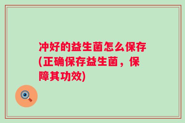 冲好的益生菌怎么保存(正确保存益生菌,保障其功效) 冲好的益生菌怎么保存(正确保存益生菌,保障其功效)