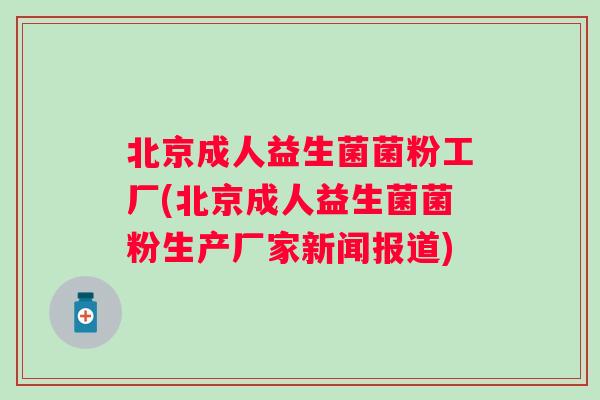 北京成人益生菌菌粉工厂(北京成人益生菌菌粉生产厂家新闻报道) 北京成人益生菌菌粉工厂(北京成人益生菌菌粉生产厂家新闻报道)