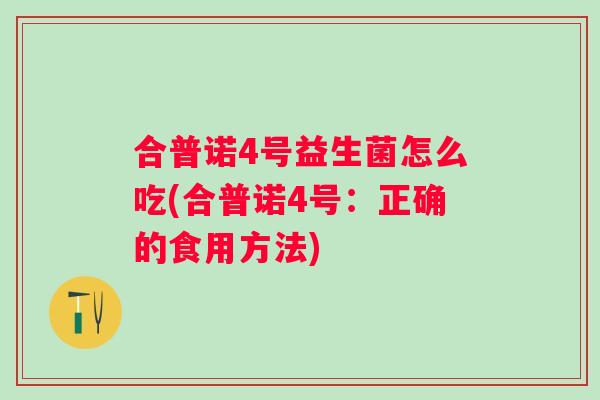 合普诺4号益生菌怎么吃(合普诺4号:正确的食用方法) 合普诺4号益生菌怎么吃(合普诺4号:正确的食用方法)