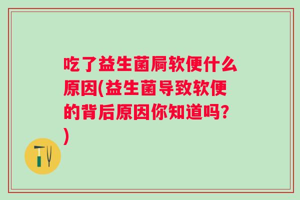 吃了益生菌屙软便什么原因(益生菌导致软便的背后原因你知道吗？)