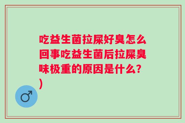 吃益生菌拉屎好臭怎么回事吃益生菌后拉屎臭味极重的原因是什么?) 吃益生菌拉屎好臭怎么回事吃益生菌后拉屎臭味极重的原因是什么?)