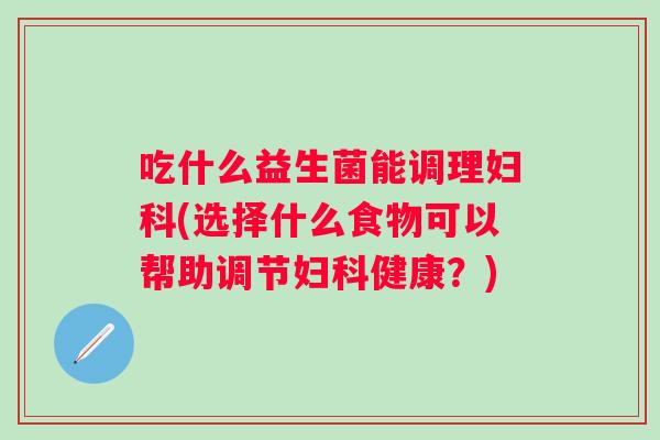吃什么益生菌能调理(选择什么食物可以帮助调节健康?) 吃什么益生菌能调理(选择什么食物可以帮助调节健康?)
