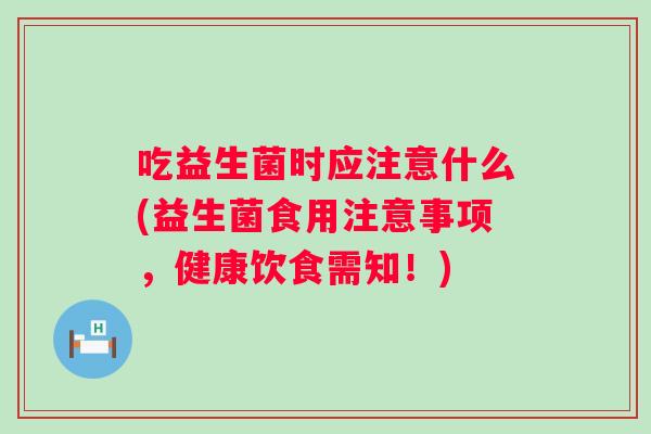 吃益生菌时应注意什么(益生菌食用注意事项,健康饮食需知!) 吃益生菌时应注意什么(益生菌食用注意事项,健康饮食需知!)