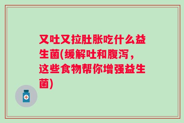 又吐又拉肚胀吃什么益生菌(缓解吐和,这些食物帮你增强益生菌) 又吐又拉肚胀吃什么益生菌(缓解吐和,这些食物帮你增强益生菌)