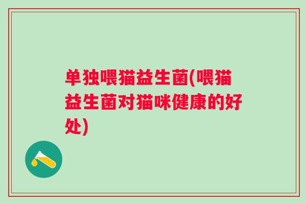 单独喂猫益生菌(喂猫益生菌对猫咪健康的好处)