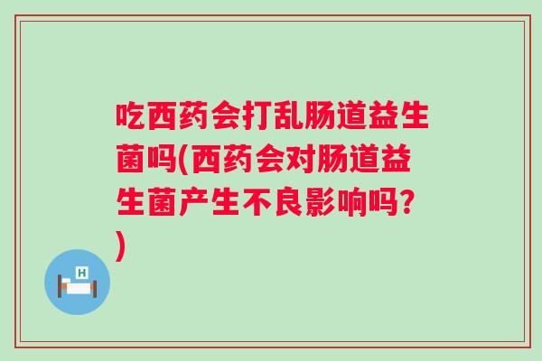 吃西药会打乱肠道益生菌吗(西药会对肠道益生菌产生不良影响吗？)