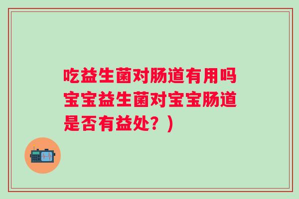 吃益生菌对肠道有用吗宝宝益生菌对宝宝肠道是否有益处?) 吃益生菌对肠道有用吗宝宝益生菌对宝宝肠道是否有益处?)