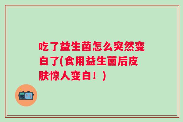 吃了益生菌怎么突然变白了(食用益生菌后惊人变白!) 吃了益生菌怎么突然变白了(食用益生菌后惊人变白!)