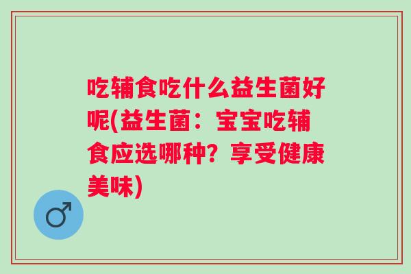 吃辅食吃什么益生菌好呢(益生菌:宝宝吃辅食应选哪种?享受健康美味) 吃辅食吃什么益生菌好呢(益生菌:宝宝吃辅食应选哪种?享受健康美味)