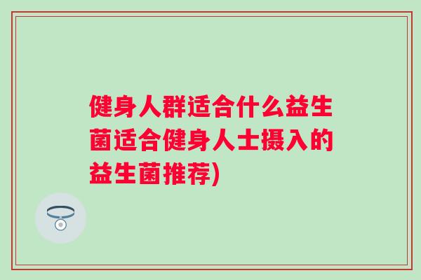 健身人群适合什么益生菌适合健身人士摄入的益生菌推荐)