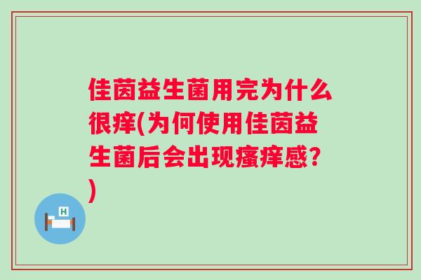 佳茵益生菌用完为什么很痒(为何使用佳茵益生菌后会出现感?) 佳茵益生菌用完为什么很痒(为何使用佳茵益生菌后会出现感?)