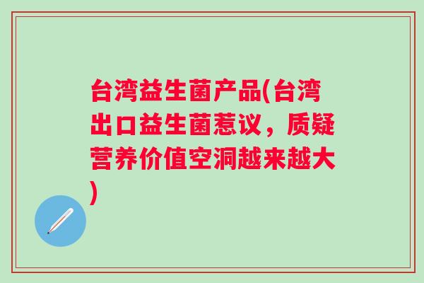 台湾益生菌产品(台湾出口益生菌惹议,质疑营养价值空洞越来越大) 台湾益生菌产品(台湾出口益生菌惹议,质疑营养价值空洞越来越大)