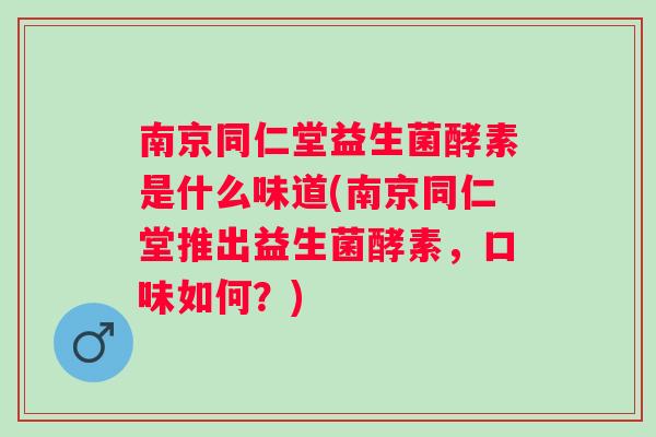南京同仁堂益生菌酵素是什么味道(南京同仁堂推出益生菌酵素,口味如何?) 南京同仁堂益生菌酵素是什么味道(南京同仁堂推出益生菌酵素,口味如何?)