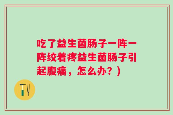 吃了益生菌肠子一阵一阵绞着疼益生菌肠子引起，怎么办？)