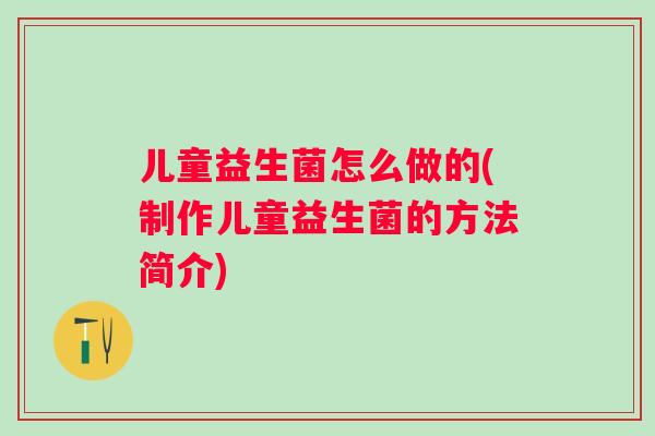 儿童益生菌怎么做的(制作儿童益生菌的方法简介)