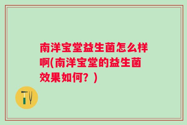 南洋宝堂益生菌怎么样啊(南洋宝堂的益生菌效果如何?) 南洋宝堂益生菌怎么样啊(南洋宝堂的益生菌效果如何?)