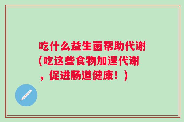 吃什么益生菌帮助代谢(吃这些食物加速代谢,促进肠道健康!) 吃什么益生菌帮助代谢(吃这些食物加速代谢,促进肠道健康!)