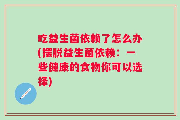 吃益生菌依赖了怎么办(摆脱益生菌依赖:一些健康的食物你可以选择) 吃益生菌依赖了怎么办(摆脱益生菌依赖:一些健康的食物你可以选择)
