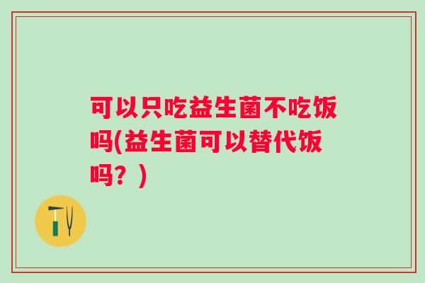 可以只吃益生菌不吃饭吗(益生菌可以替代饭吗?) 可以只吃益生菌不吃饭吗(益生菌可以替代饭吗?)