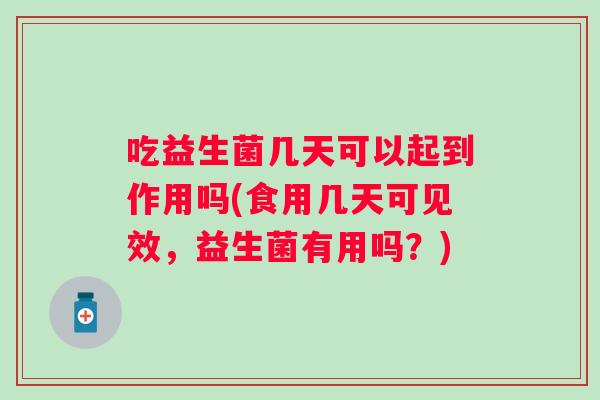 吃益生菌几天可以起到作用吗(食用几天可见效,益生菌有用吗?) 吃益生菌几天可以起到作用吗(食用几天可见效,益生菌有用吗?)