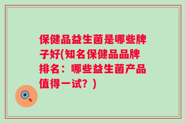保健品益生菌是哪些牌子好(知名保健品品牌排名：哪些益生菌产品值得一试？)