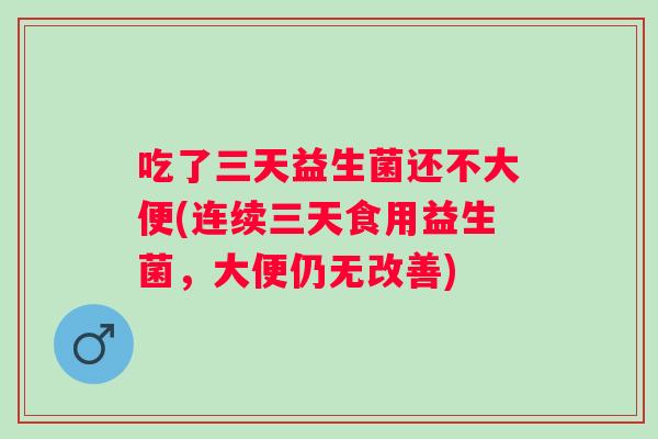 吃了三天益生菌还不大便(连续三天食用益生菌，大便仍无改善)