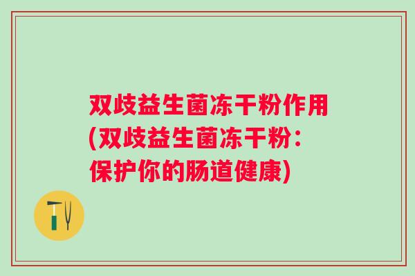 双歧益生菌冻干粉作用(双歧益生菌冻干粉:保护你的肠道健康) 双歧益生菌冻干粉作用(双歧益生菌冻干粉:保护你的肠道健康)
