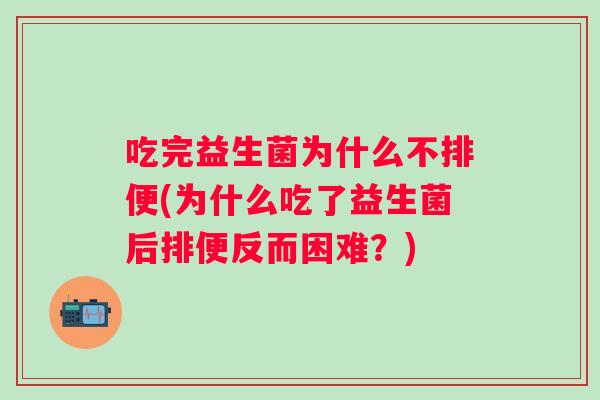 吃完益生菌为什么不排便(为什么吃了益生菌后排便反而困难?) 吃完益生菌为什么不排便(为什么吃了益生菌后排便反而困难?)
