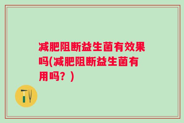 阻断益生菌有效果吗(阻断益生菌有用吗?) 阻断益生菌有效果吗(阻断益生菌有用吗?)