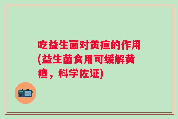 吃益生菌对黄疸的作用(益生菌食用可缓解黄疸，科学佐证)