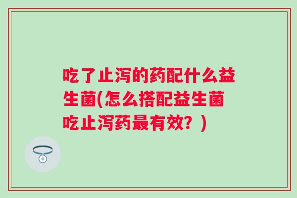 吃了止泻的药配什么益生菌(怎么搭配益生菌吃止泻药有效?) 吃了止泻的药配什么益生菌(怎么搭配益生菌吃止泻药有效?)
