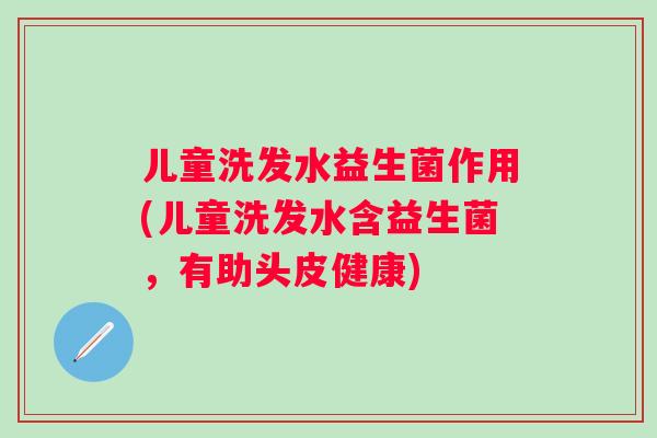 儿童洗发水益生菌作用(儿童洗发水含益生菌，有助头皮健康)