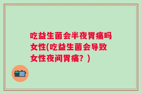 吃益生菌会半夜胃痛吗女性(吃益生菌会导致女性夜间胃痛?) 吃益生菌会半夜胃痛吗女性(吃益生菌会导致女性夜间胃痛?)